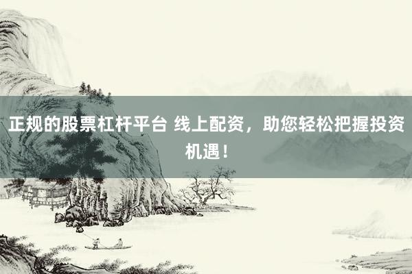 正规的股票杠杆平台 线上配资，助您轻松把握投资机遇！