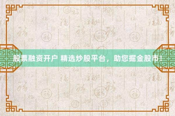股票融资开户 精选炒股平台，助您掘金股市！