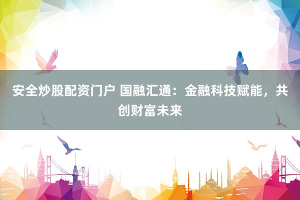 安全炒股配资门户 国融汇通：金融科技赋能，共创财富未来