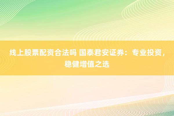 线上股票配资合法吗 国泰君安证券：专业投资，稳健增值之选