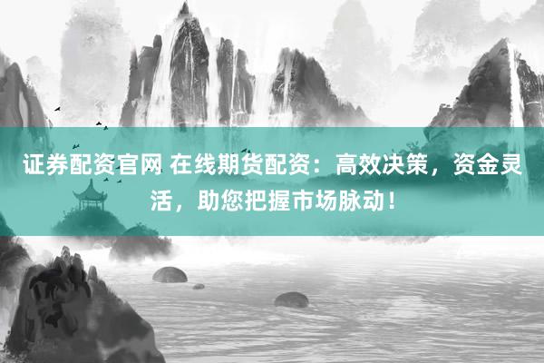 证券配资官网 在线期货配资：高效决策，资金灵活，助您把握市场脉动！
