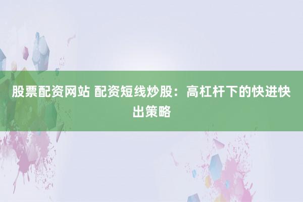 股票配资网站 配资短线炒股：高杠杆下的快进快出策略