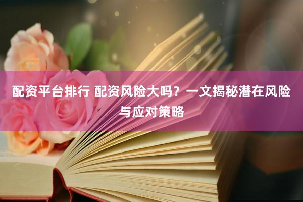配资平台排行 配资风险大吗？一文揭秘潜在风险与应对策略