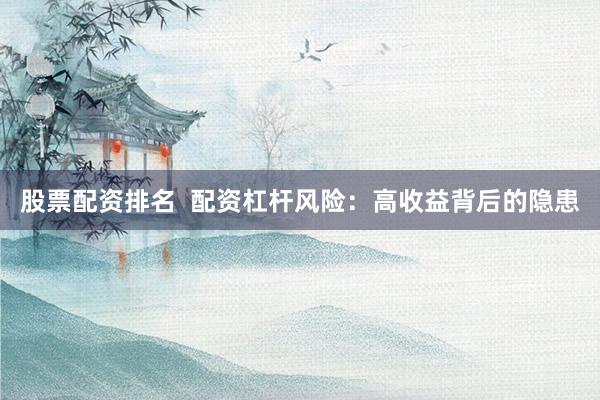股票配资排名  配资杠杆风险：高收益背后的隐患