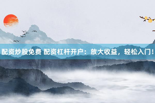 配资炒股免费 配资杠杆开户：放大收益，轻松入门！