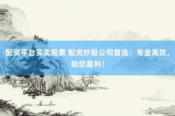 配资平台买卖股票 配资炒股公司首选：专业高效，助您盈利！