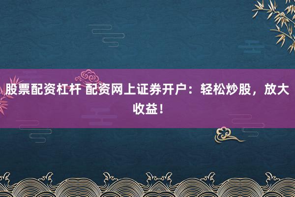 股票配资杠杆 配资网上证券开户：轻松炒股，放大收益！