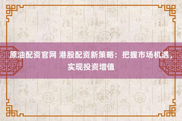 原油配资官网 港股配资新策略：把握市场机遇，实现投资增值