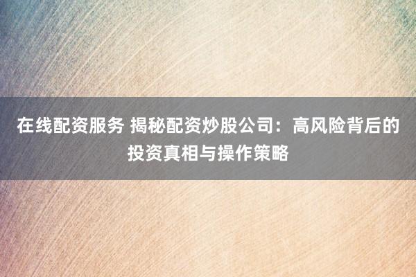 在线配资服务 揭秘配资炒股公司：高风险背后的投资真相与操作策略