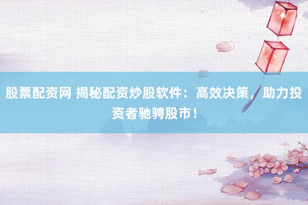 股票配资网 揭秘配资炒股软件：高效决策，助力投资者驰骋股市！