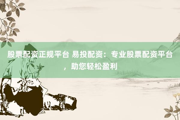 股票配资正规平台 易投配资：专业股票配资平台，助您轻松盈利