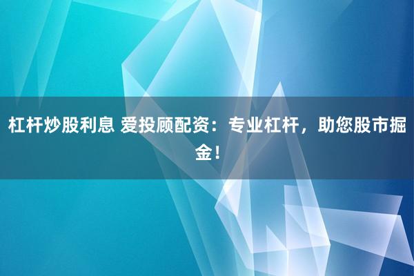 杠杆炒股利息 爱投顾配资：专业杠杆，助您股市掘金！