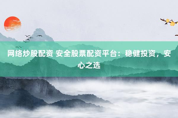 网络炒股配资 安全股票配资平台：稳健投资，安心之选