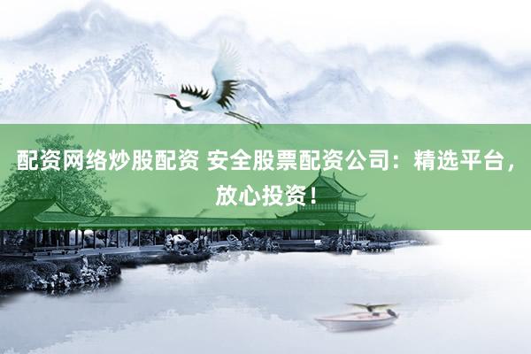 配资网络炒股配资 安全股票配资公司：精选平台，放心投资！