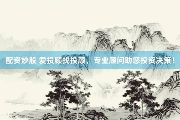 配资炒股 爱投顾找投顾，专业顾问助您投资决策！