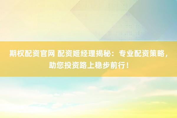 期权配资官网 配资姬经理揭秘：专业配资策略，助您投资路上稳步前行！
