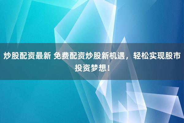 炒股配资最新 免费配资炒股新机遇，轻松实现股市投资梦想！