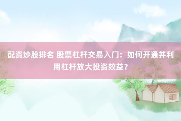 配资炒股排名 股票杠杆交易入门：如何开通并利用杠杆放大投资效益？