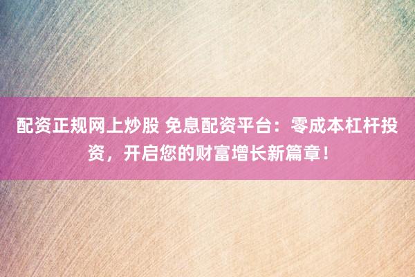 配资正规网上炒股 免息配资平台：零成本杠杆投资，开启您的财富增长新篇章！