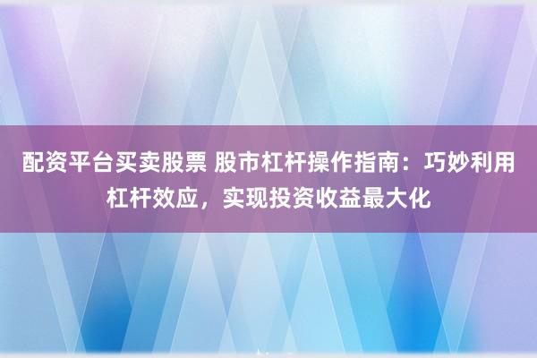 配资平台买卖股票 股市杠杆操作指南：巧妙利用杠杆效应，实现投资收益最大化