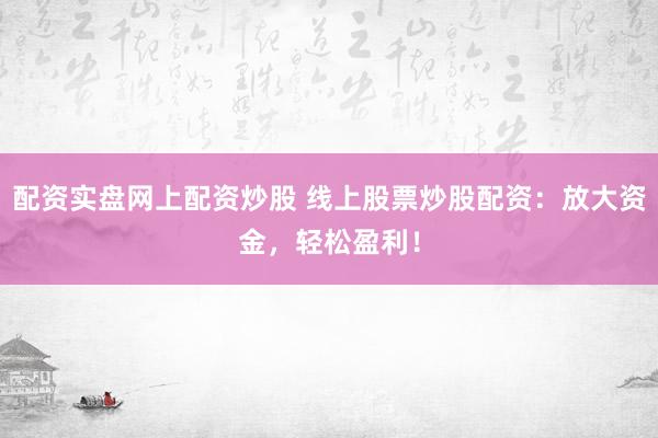 配资实盘网上配资炒股 线上股票炒股配资：放大资金，轻松盈利！