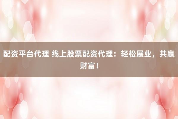 配资平台代理 线上股票配资代理：轻松展业，共赢财富！
