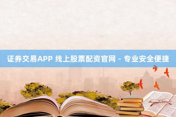 证券交易APP 线上股票配资官网 - 专业安全便捷