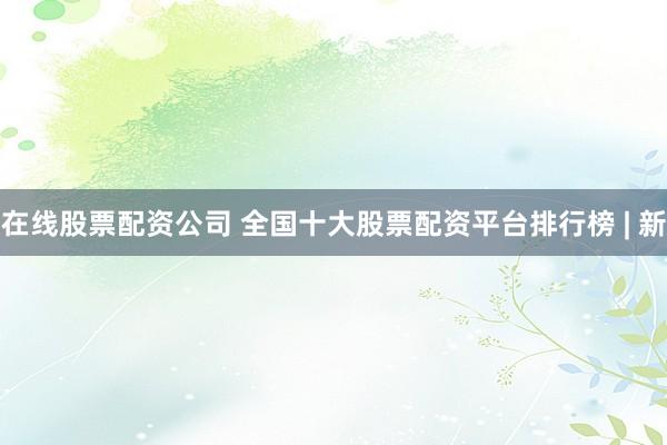 在线股票配资公司 全国十大股票配资平台排行榜 | 新