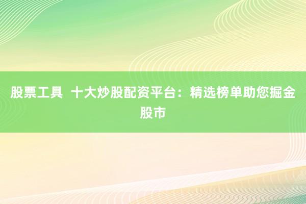 股票工具  十大炒股配资平台：精选榜单助您掘金股市