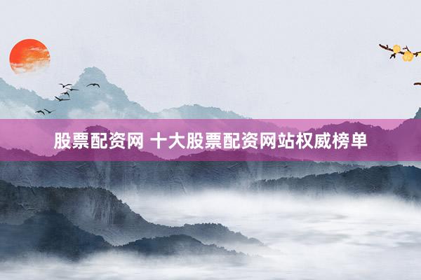 股票配资网 十大股票配资网站权威榜单