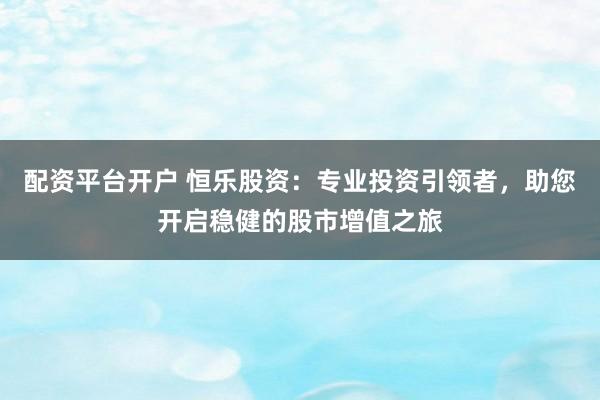 配资平台开户 恒乐股资：专业投资引领者，助您开启稳健的股市增值之旅