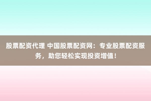 股票配资代理 中国股票配资网：专业股票配资服务，助您轻松实现投资增值！