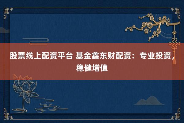 股票线上配资平台 基金鑫东财配资：专业投资，稳健增值