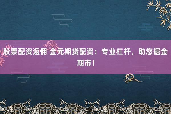 股票配资返佣 金元期货配资：专业杠杆，助您掘金期市！