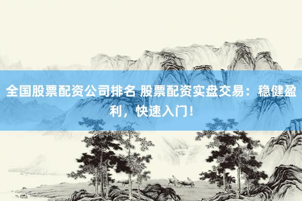 全国股票配资公司排名 股票配资实盘交易：稳健盈利，快速入门！