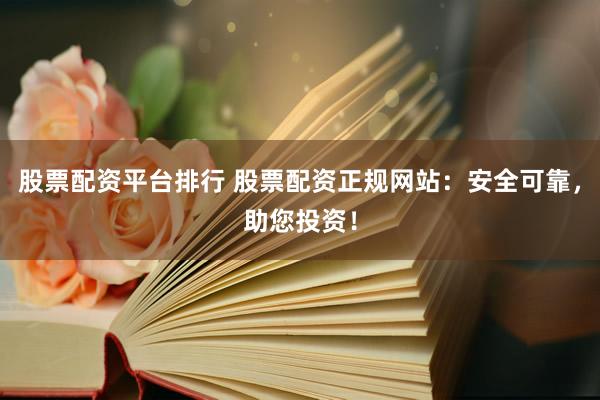 股票配资平台排行 股票配资正规网站：安全可靠，助您投资！
