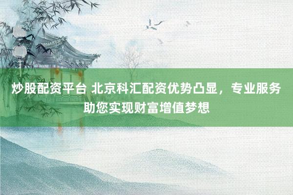炒股配资平台 北京科汇配资优势凸显，专业服务助您实现财富增值梦想