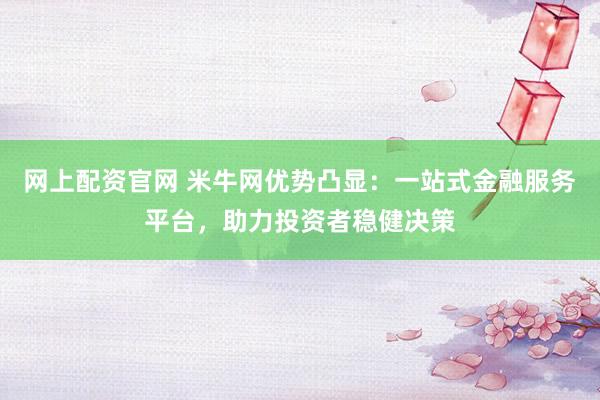 网上配资官网 米牛网优势凸显：一站式金融服务平台，助力投资者稳健决策
