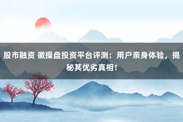 股市融资 徽操盘投资平台评测：用户亲身体验，揭秘其优劣真相！