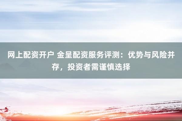 网上配资开户 金呈配资服务评测：优势与风险并存，投资者需谨慎选择
