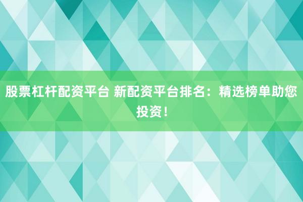 股票杠杆配资平台 新配资平台排名：精选榜单助您投资！