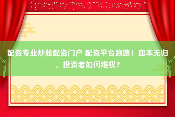 配资专业炒股配资门户 配资平台跑路！血本无归，投资者如何维权？