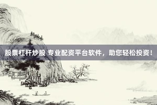 股票杠杆炒股 专业配资平台软件，助您轻松投资！