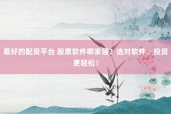 最好的配资平台 股票软件哪家强？选对软件，投资更轻松！