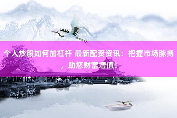 个人炒股如何加杠杆 最新配资资讯：把握市场脉搏，助您财富增值！