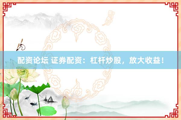 配资论坛 证券配资：杠杆炒股，放大收益！