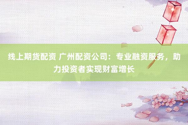 线上期货配资 广州配资公司：专业融资服务，助力投资者实现财富增长