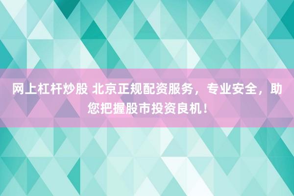 网上杠杆炒股 北京正规配资服务，专业安全，助您把握股市投资良机！