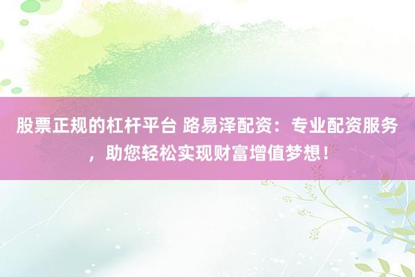 股票正规的杠杆平台 路易泽配资：专业配资服务，助您轻松实现财富增值梦想！