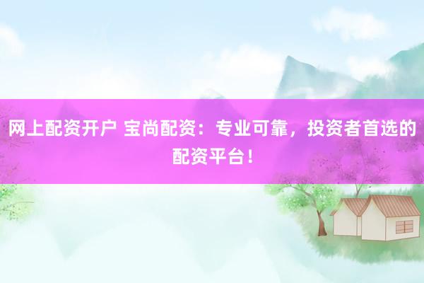 网上配资开户 宝尚配资：专业可靠，投资者首选的配资平台！